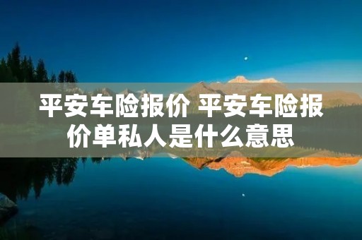 平安车险报价 平安车险报价单私人是什么意思
