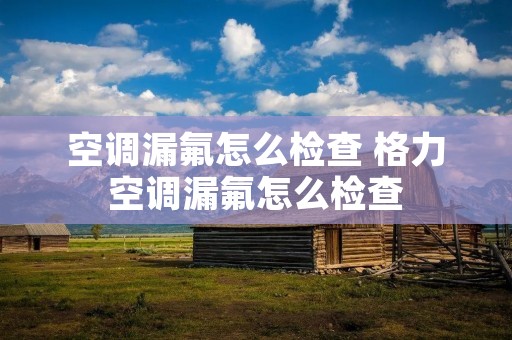 空调漏氟怎么检查 格力空调漏氟怎么检查