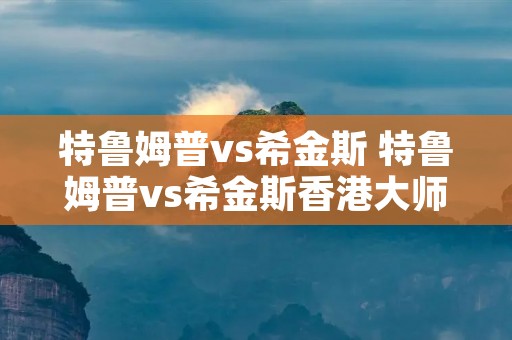 特鲁姆普vs希金斯 特鲁姆普vs希金斯香港**赛