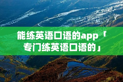 能练英语口语的app「专门练英语口语的」 能练英语口语的app「专门练英语口语的」