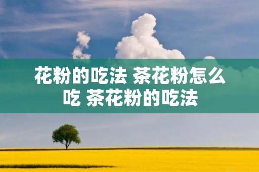 花粉的吃法 茶花粉怎么吃 茶花粉的吃法
