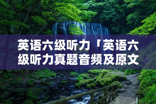 英语六级听力「英语六级听力真题音频及原文」