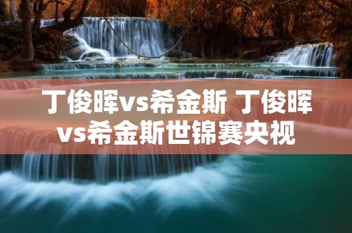 丁俊晖vs希金斯 丁俊晖vs希金斯世锦赛央视