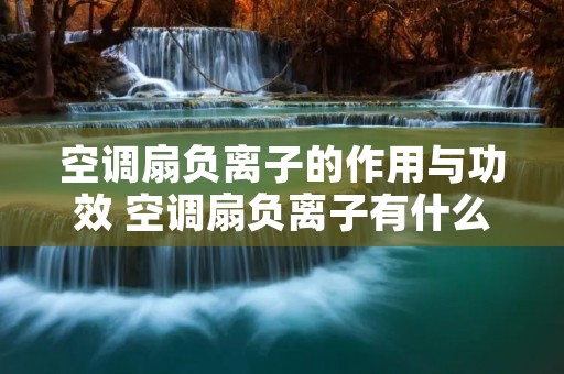 空调扇负离子的作用与功效 空调扇负离子有什么用