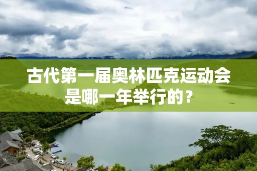 古代第一届奥林匹克运动会是哪一年举行的？