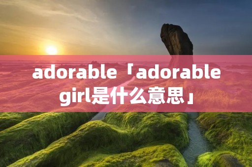 adorable「adorablegirl是什么意思」