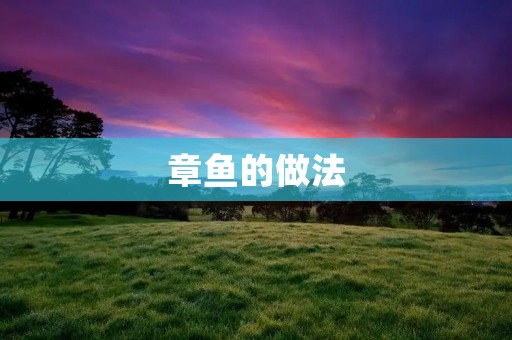 章鱼的做法:美味佳肴的制作秘籍 章鱼的做法:美味佳肴的制作秘籍