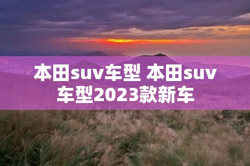 本田suv车型 本田suv车型2023款新车 本田suv车型 本田suv车型2023款新车