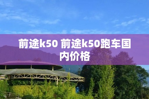 前途k50 前途k50跑车国内价格 前途k50 前途k50跑车国内价格