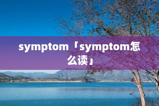 symptom「symptom怎么读」 symptom「symptom怎么读」