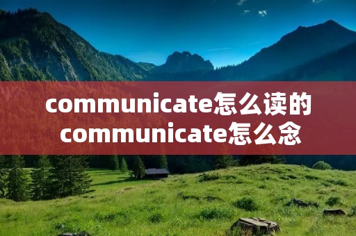 communicate怎么读的 communicate怎么念