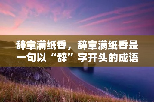 辞章满纸香,辞章满纸香是一句以“辞”字开头的成语,意指文章写得华丽动人、文采斐然。辞章满纸香这句成语形象地描述了优秀文章的魅力,本文将从不同角度解析这句成语所蕴含的深意。