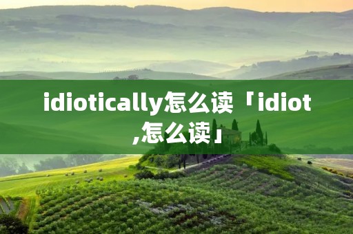 idiotically怎么读「idiot,怎么读」