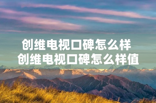创维电视口碑怎么样 创维电视口碑怎么样值得买吗 创维电视口碑怎么样 创维电视口碑怎么样值得买吗