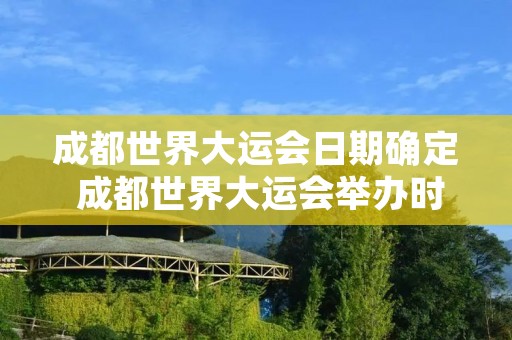 成都世界大运会日期确定 成都世界大运会举办时间确定