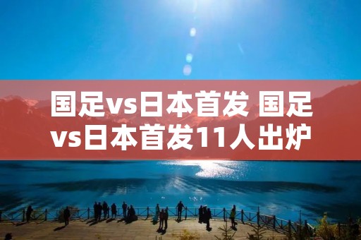 国足vs日本首发 国足vs日本首发11人出炉