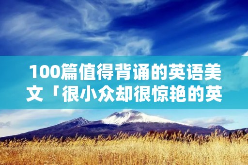 100篇值得背诵的英语美文「很小众却很惊艳的英文诗」