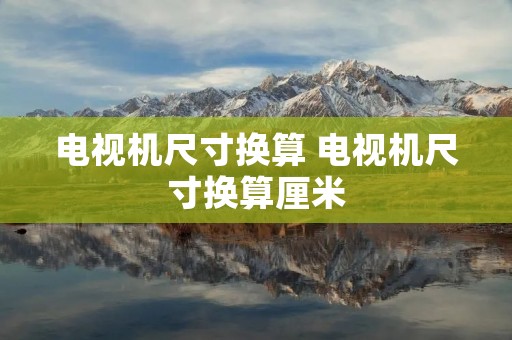 电视机尺寸换算 电视机尺寸换算厘米