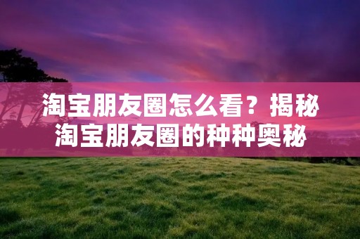 淘宝朋友圈怎么看?揭秘淘宝朋友圈的种种奥秘