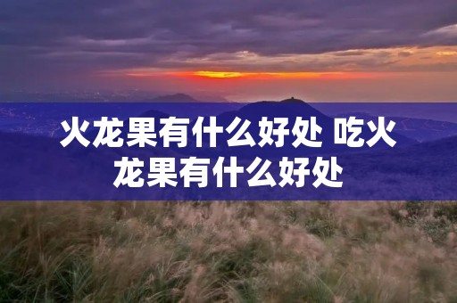 火龙果有什么好处 吃火龙果有什么好处