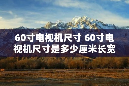 60寸电视机尺寸 60寸电视机尺寸是多少厘米长宽