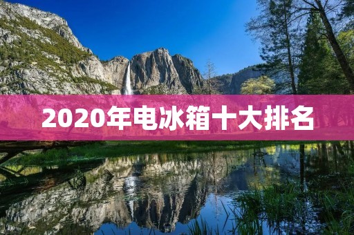 2020年电冰箱十大排名：品质与智能并存，满足您的需求