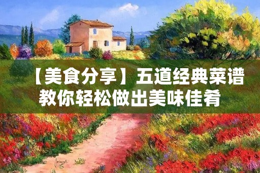 【美食分享】五道经典菜谱教你轻松做出美味佳肴