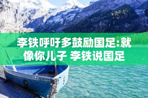 李铁呼吁多鼓励国足:就像你儿子 李铁说国足
