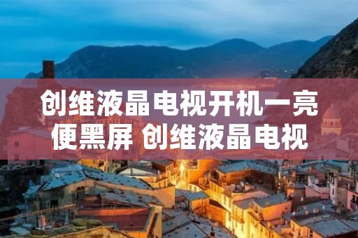 创维液晶电视开机一亮便黑屏 创维液晶电视开机后黑屏是怎么回事 创维液晶电视开机一亮便黑屏 创维液晶电视开机后黑屏是怎么回事
