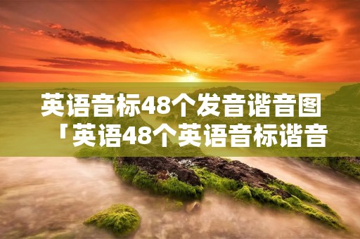 英语音标48个发音谐音图「英语48个英语音标谐音」 英语音标48个发音谐音图「英语48个英语音标谐音」