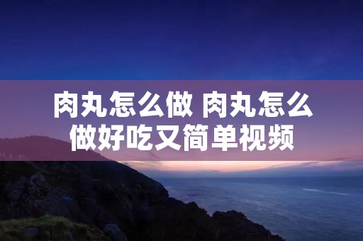 肉丸怎么做 肉丸怎么做好吃又简单视频