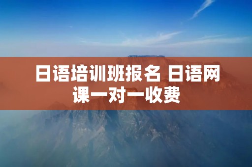 日语培训班报名 日语网课一对一收费 日语培训班报名 日语网课一对一收费