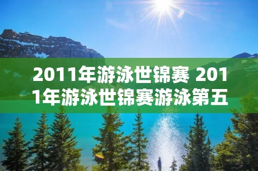 2011年游泳世锦赛 2011年游泳世锦赛游泳第五天决赛视频 2011年游泳世锦赛 2011年游泳世锦赛游泳第五天决赛视频