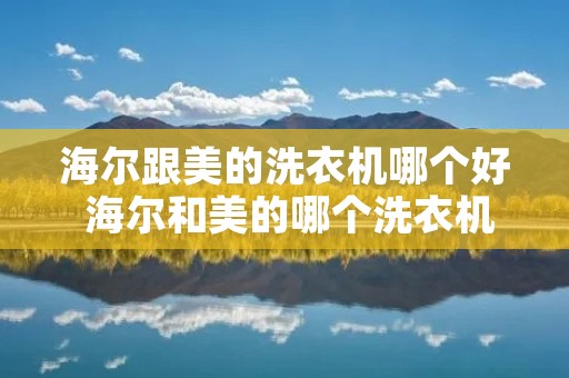 海尔跟美的洗衣机哪个好 海尔和美的哪个洗衣机 海尔跟美的洗衣机哪个好 海尔和美的哪个洗衣机