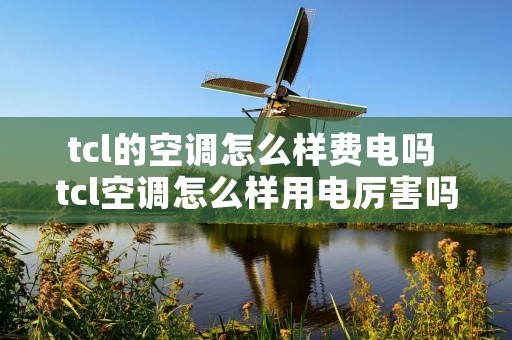 tcl的空调怎么样费电吗 tcl空调怎么样用电厉害吗 tcl的空调怎么样费电吗 tcl空调怎么样用电厉害吗