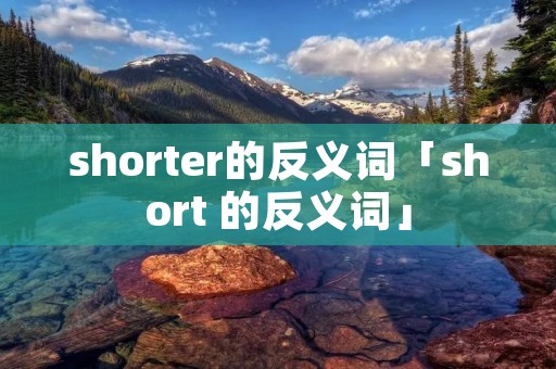 shorter的反义词「short 的反义词」