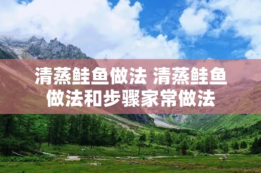 清蒸鲑鱼做法 清蒸鲑鱼做法和步骤家常做法