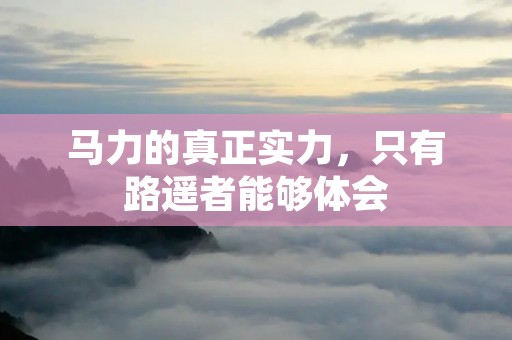 马力的真正实力,只有路遥者能够体会