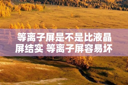 等离子屏是不是比液晶屏结实 等离子屏容易坏吗