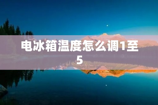 电冰箱温度怎么调1至5