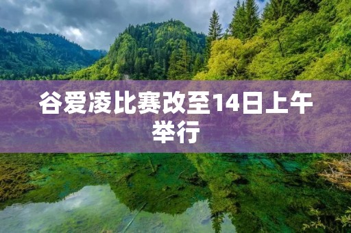 谷爱凌比赛改至14日上午举行：精彩纷呈的比赛即将上演