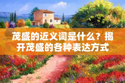 茂盛的近义词是什么?揭开茂盛的各种表达方式