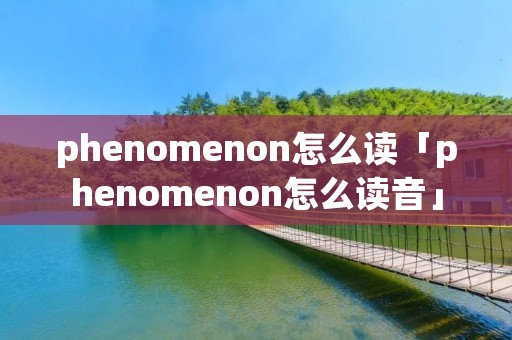 phenomenon怎么读「phenomenon怎么读音」 phenomenon怎么读「phenomenon怎么读音」