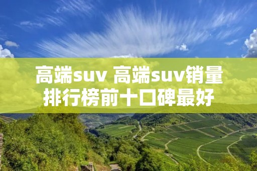 高端suv 高端suv销量排行榜前十口碑最好
