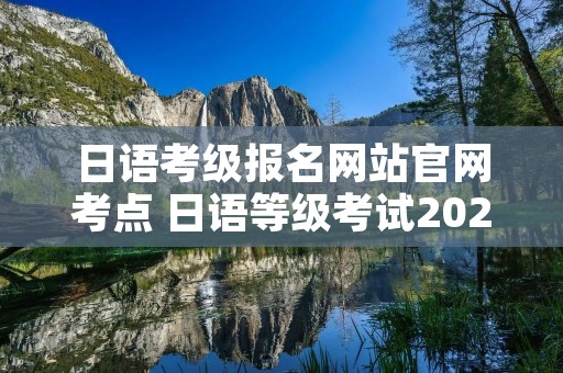 日语考级报名网站官网考点 日语等级考试2020报名网址