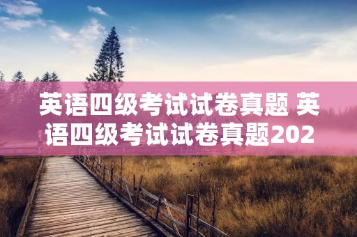英语四级考试试卷真题 英语四级考试试卷真题2021六月