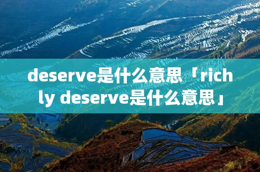 deserve是什么意思「richly deserve是什么意思」 deserve是什么意思「richly deserve是什么意思」
