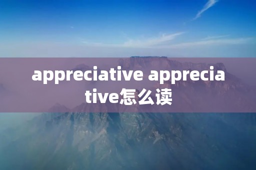 appreciative appreciative怎么读