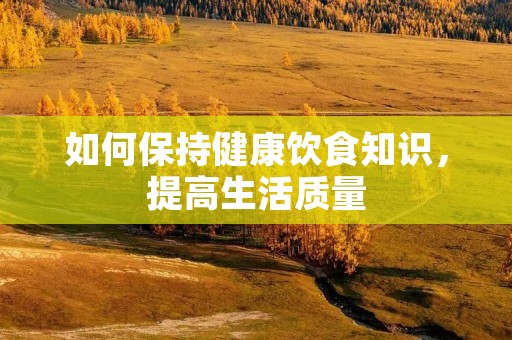 如何保持健康饮食知识,提高生活质量