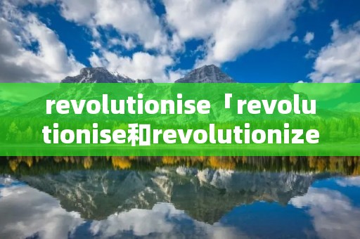 revolutionise「revolutionise和revolutionize区别」